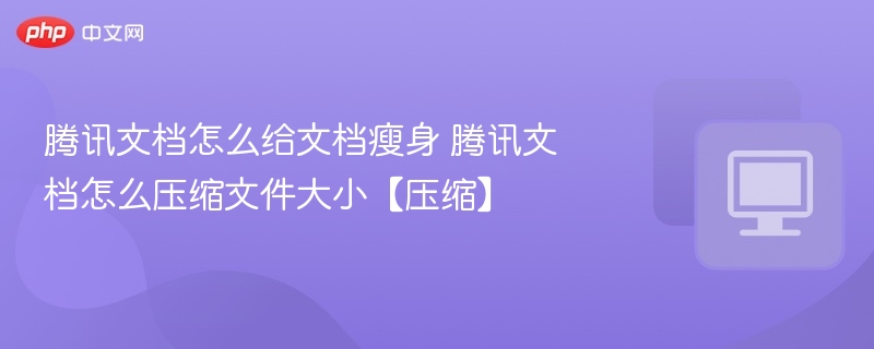 腾讯文档怎么给文档瘦身 腾讯文档怎么压缩文件大小【压缩】