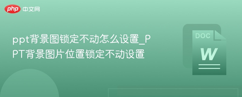 ppt背景图锁定不动怎么设置_PPT背景图片位置锁定不动设置