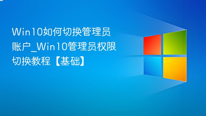 Win10如何切换管理员账户_Win10管理员权限切换教程【基础】