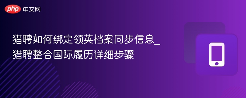 猎聘如何绑定领英档案同步信息_猎聘整合国际履历详细步骤