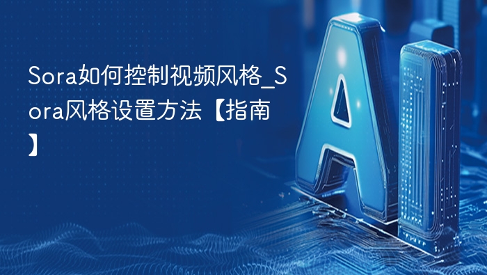 Sora如何控制视频风格_Sora风格设置方法【指南】