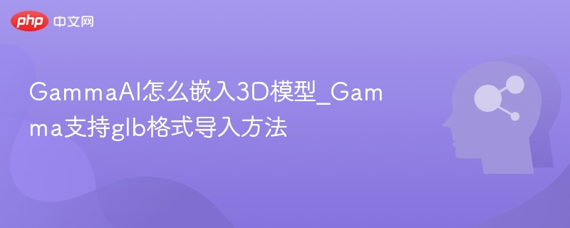 GammaAI怎么嵌入3D模型_Gamma支持glb格式导入方法