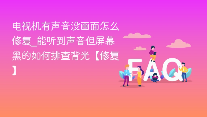 电视有声无画面怎么修_能听声屏幕黑如何排查背光