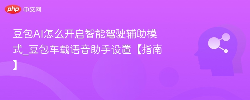 豆包AI怎么开启智能驾驶辅助模式_豆包车载语音助手设置【指南】