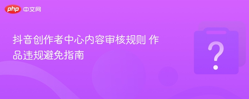 抖音创作者中心内容审核规则 作品违规避免指南