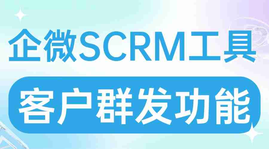 实测7款企微SCRM群发功能：微伴助手精准触达能力封神，4大行业案例佐证
