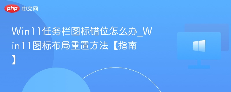 Win11任务栏图标错位怎么办_Win11图标布局重置方法【指南】
