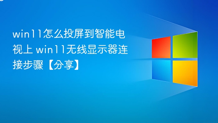win11怎么投屏到智能电视上 win11无线显示器连接步骤【分享】