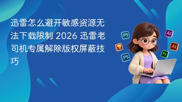 迅雷破解版2026 专属解除版权技巧
