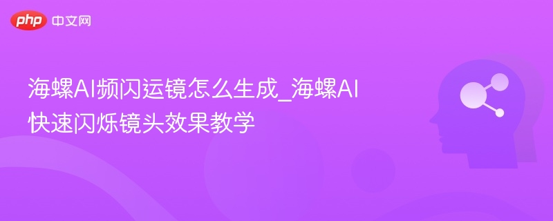 海螺AI频闪运镜怎么生成？快速闪烁效果教学