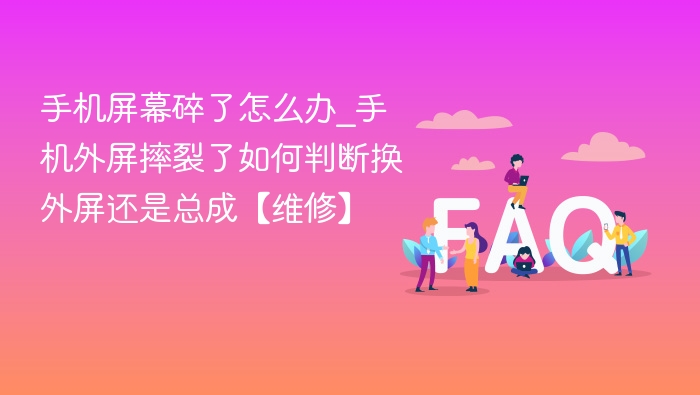 手机屏幕碎了怎么处理？外屏摔裂如何判断换外屏还是总成？