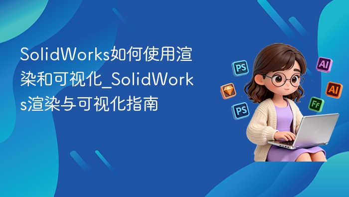 SolidWorks如何使用渲染和可视化_SolidWorks渲染与可视化指南
