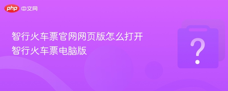 智行火车票官网怎么打开 电脑版入口指南