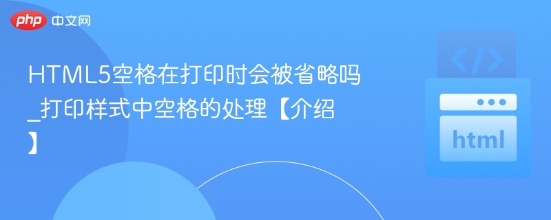 HTML5空格打印会丢失吗？打印样式处理技巧