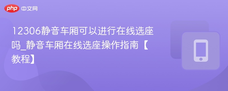 12306静音车厢可以进行在线选座吗_静音车厢在线选座操作指南【教程】