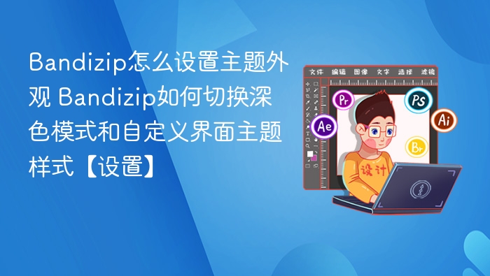 Bandizip怎么设置主题外观 Bandizip如何切换深色模式和自定义界面主题样式【设置】
