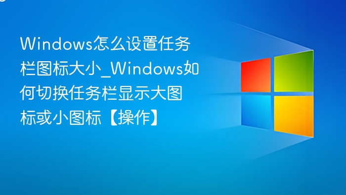 Windows怎么设置任务栏图标大小_Windows如何切换任务栏显示大图标或小图标【操作】