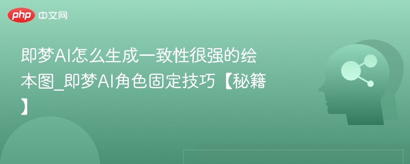 即梦AI怎么生成一致性很强的绘本图_即梦AI角色固定技巧【秘籍】