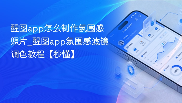 醒图app怎么制作氛围感照片_醒图app氛围感滤镜调色教程【秒懂】