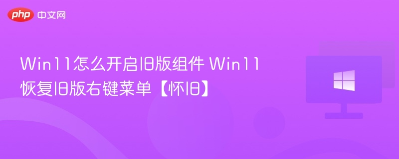 Win11怎么开启旧版组件 Win11恢复旧版右键菜单【怀旧】