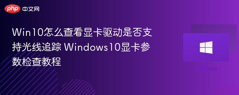 Win10怎么查看显卡驱动是否支持光线追踪 Windows10显卡参数检查教程