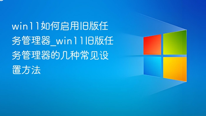 Win11启用旧版任务管理器方法大全