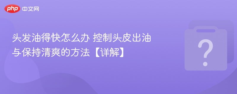 油头困扰大解密：控油清爽技巧全攻略