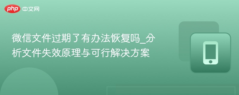 微信文件过期能恢复吗？文件失效原理与解决方法