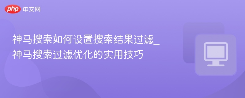 神马搜索如何设置搜索结果过滤_神马搜索过滤优化的实用技巧