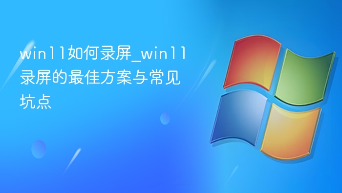 Win11录屏教程及避坑指南