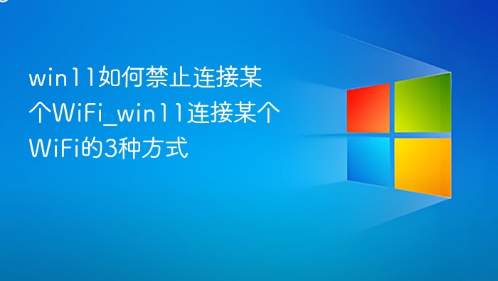 win11如何禁止连接某个WiFi_win11连接某个WiFi的3种方式