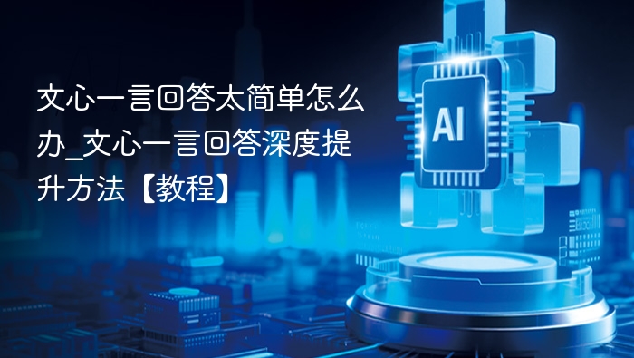 文心一言回答太简单怎么办_文心一言回答深度提升方法【教程】
