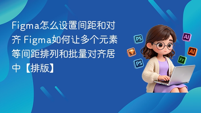 Figma如何设置间距和对齐？多元素等距排列技巧