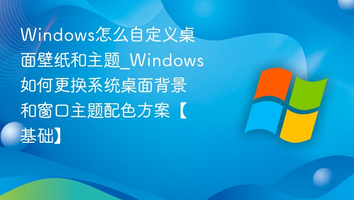 Windows怎么自定义桌面壁纸和主题_Windows如何更换系统桌面背景和窗口主题配色方案【基础】