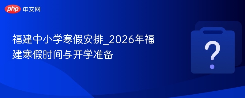 福建中小学寒假安排_2026年福建寒假时间与开学准备