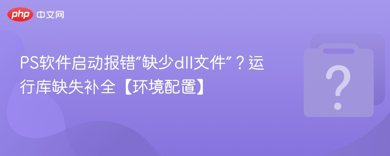 PS启动报错dll缺失？补全运行库教程