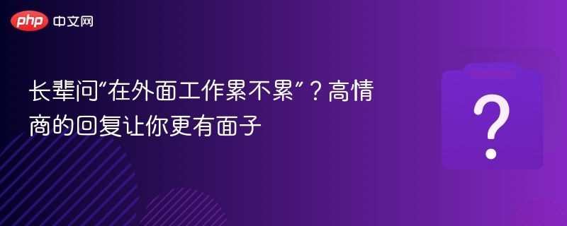 长辈问“在外面工作累不累”？高情商的回复让你更有面子