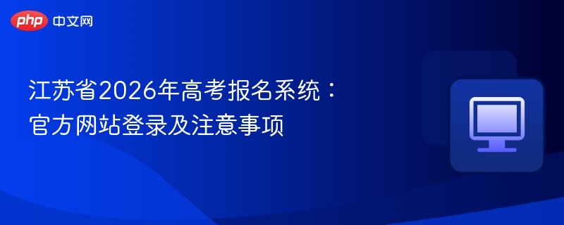 江苏省2026年高考报名系统：官方网站登录及注意事项