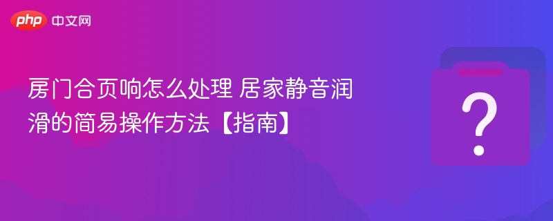 房门合页响怎么解决？静音润滑技巧分享