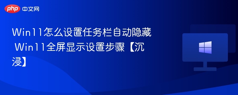 Win11怎么设置任务栏自动隐藏 Win11全屏显示设置步骤【沉浸】
