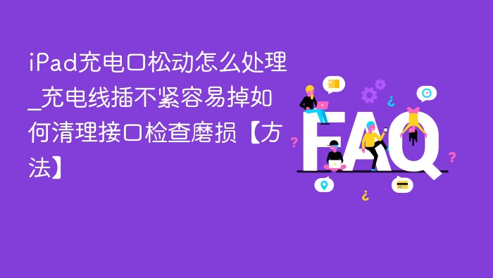iPad充电口松动怎么解决？清理技巧分享
