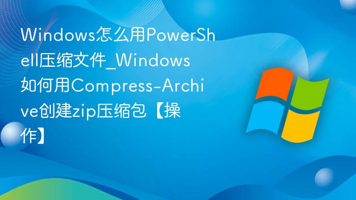 PowerShell压缩文件技巧分享