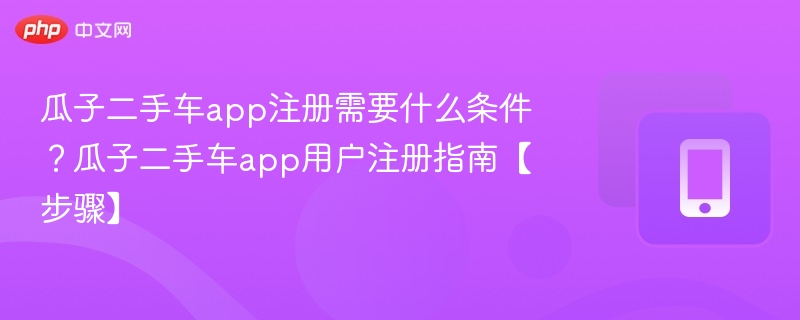 瓜子二手车app注册需要什么条件?瓜子二手车app用户注册指南【步骤】