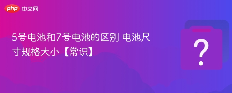 5号电池和7号电池的区别 电池尺寸规格大小【常识】