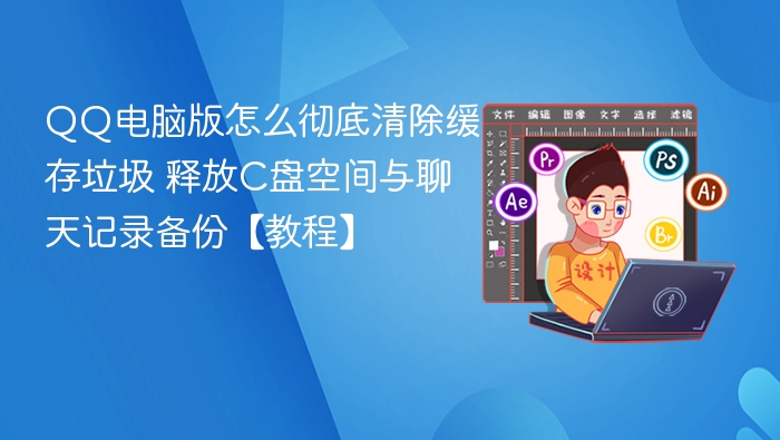 QQ电脑版怎么彻底清除缓存垃圾 释放C盘空间与聊天记录备份【教程】