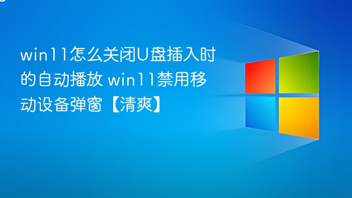 win11怎么关闭U盘插入时的自动播放 win11禁用移动设备弹窗【清爽】