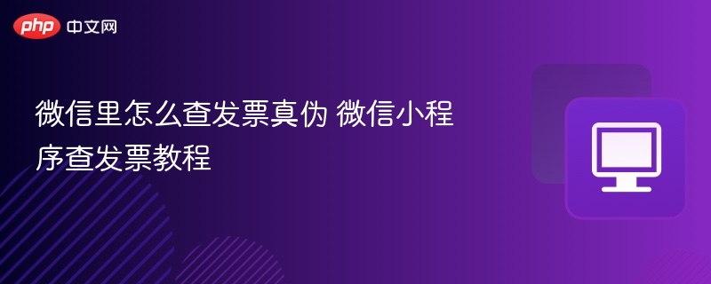 微信查发票真伪教程微信小程序使用指南