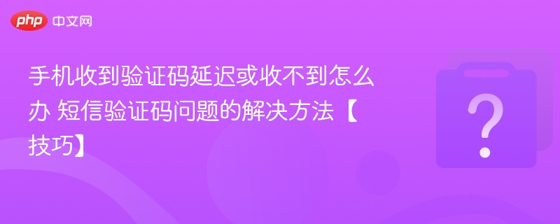 手机验证码延迟或收不到怎么解决