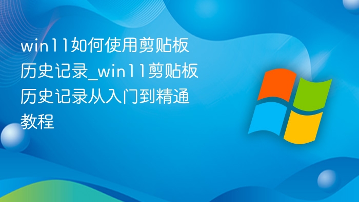 win11如何使用剪贴板历史记录_win11剪贴板历史记录从入门到精通教程