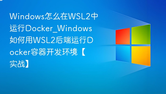 Windows怎么在WSL2中运行Docker_Windows如何用WSL2后端运行Docker容器开发环境【实战】